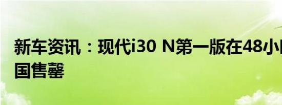 新车资讯：现代i30 N第一版在48小时内在德国售罄