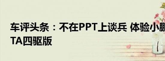 车评头条：不在PPT上谈兵 体验小鹏汽车BETA四驱版