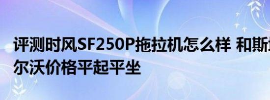 评测时风SF250P拖拉机怎么样 和斯堪尼亚沃尔沃价格平起平坐