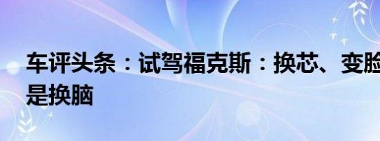 车评头条：试驾福克斯：换芯、变脸后 这次是换脑