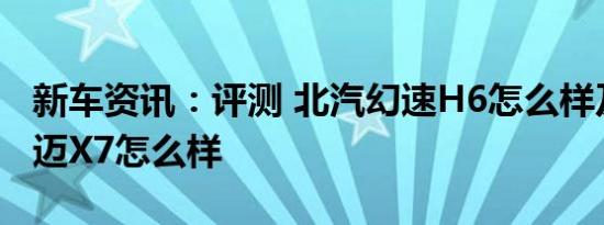 新车资讯：评测 北汽幻速H6怎么样及众泰大迈X7怎么样