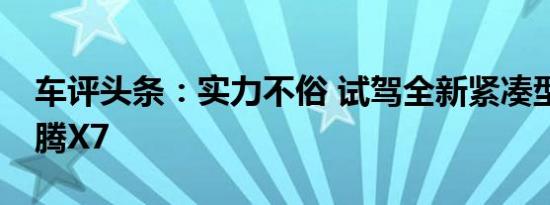 车评头条：实力不俗 试驾全新紧凑型SUV汉腾X7