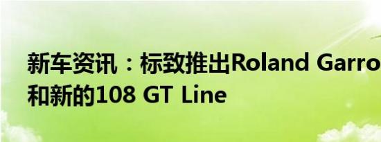 新车资讯：标致推出Roland Garros特别版和新的108 GT Line