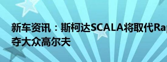 新车资讯：斯柯达SCALA将取代Rapid并争夺大众高尔夫