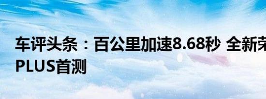 车评头条：百公里加速8.68秒 全新荣威RX5 PLUS首测