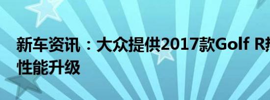 新车资讯：大众提供2017款Golf R热门舱的性能升级