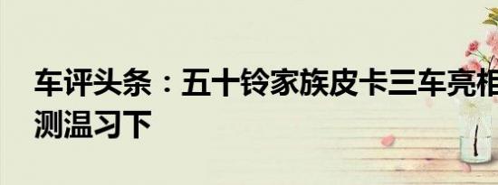 车评头条：五十铃家族皮卡三车亮相 现款评测温习下