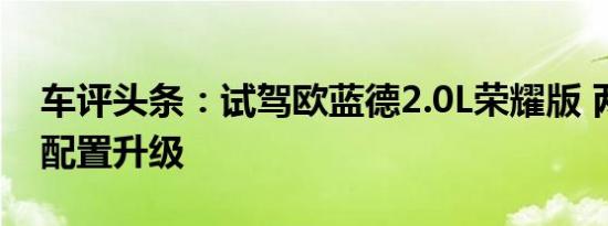 车评头条：试驾欧蓝德2.0L荣耀版 两驱五座配置升级