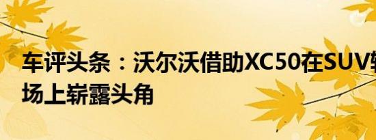 车评头条：沃尔沃借助XC50在SUV轿跑车市场上崭露头角