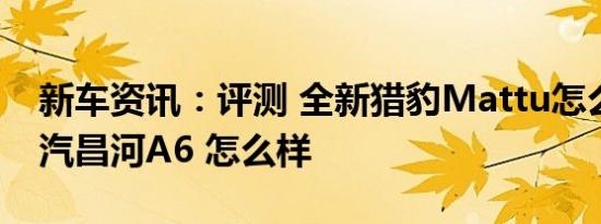 新车资讯：评测 全新猎豹Mattu怎么样及北汽昌河A6 怎么样