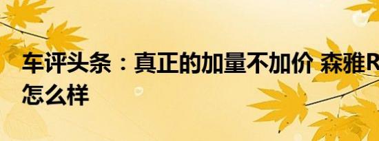 车评头条：真正的加量不加价 森雅R7手动版怎么样