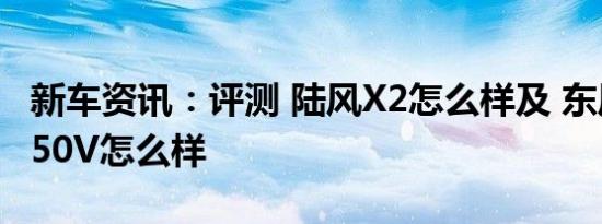 新车资讯：评测 陆风X2怎么样及 东风启辰M50V怎么样