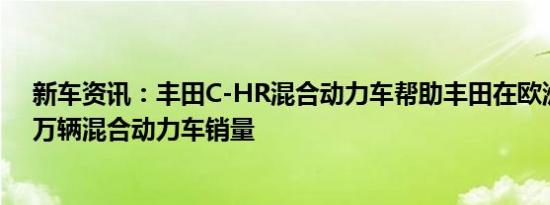 新车资讯：丰田C-HR混合动力车帮助丰田在欧洲实现200万辆混合动力车销量