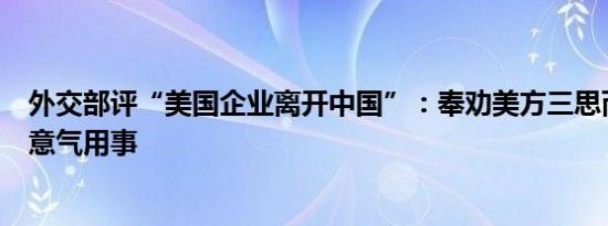 外交部评“美国企业离开中国”：奉劝美方三思而行，切勿意气用事