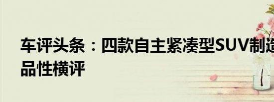 车评头条：四款自主紧凑型SUV制造工艺商品性横评