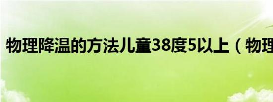 物理降温的方法儿童38度5以上（物理降温）