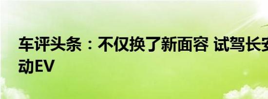 车评头条：不仅换了新面容 试驾长安全新逸动EV