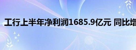 工行上半年净利润1685.9亿元 同比增长5%