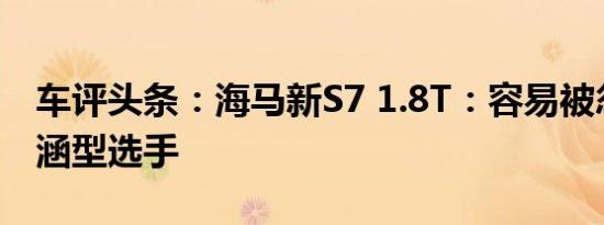 车评头条：海马新S7 1.8T：容易被忽视的内涵型选手