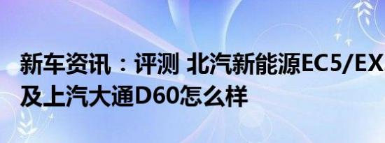 新车资讯：评测 北汽新能源EC5/EX3 怎么样及上汽大通D60怎么样