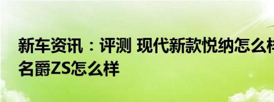 新车资讯：评测 现代新款悦纳怎么样及新款名爵ZS怎么样