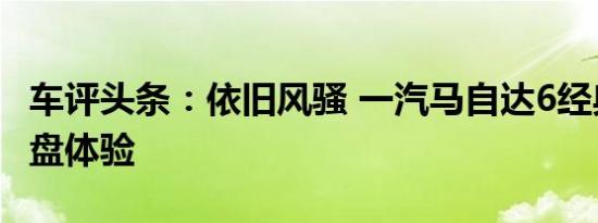 车评头条：依旧风骚 一汽马自达6经典再现底盘体验