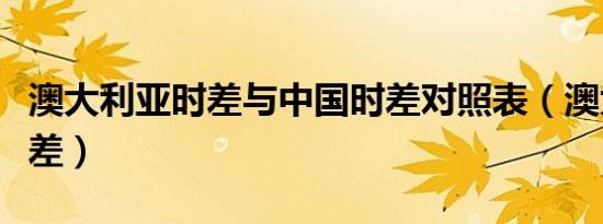 澳大利亚时差与中国时差对照表（澳大利亚时差）