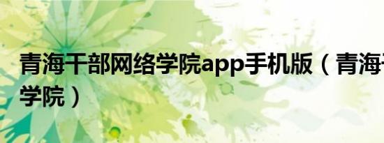 青海干部网络学院app手机版（青海干部网络学院）