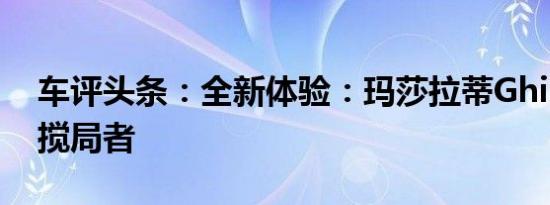 车评头条：全新体验：玛莎拉蒂Ghibli 新晋搅局者