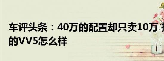 车评头条：40万的配置却只卖10万 换了1.5T的VV5怎么样