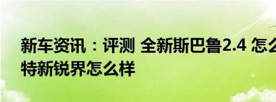 新车资讯：评测 全新斯巴鲁2.4 怎么样及福特新锐界怎么样