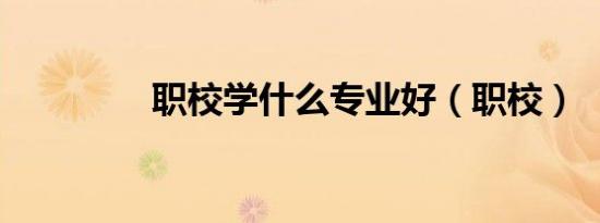 职校学什么专业好（职校）