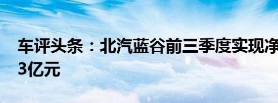 车评头条：北汽蓝谷前三季度实现净利润1.33亿元