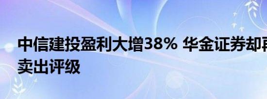 中信建投盈利大增38% 华金证券却再次给出卖出评级