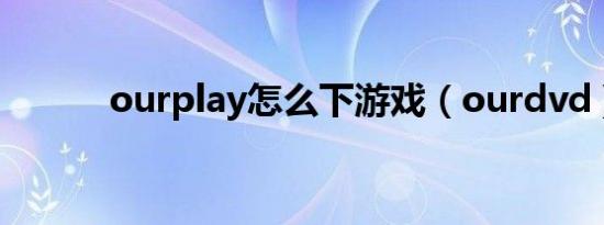 ourplay怎么下游戏（ourdvd）