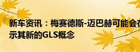 新车资讯：梅赛德斯-迈巴赫可能会在北京展示其新的GLS概念