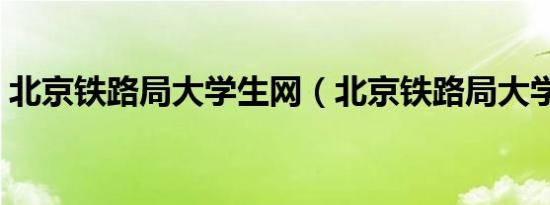 北京铁路局大学生网（北京铁路局大学生网）