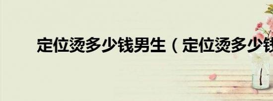 定位烫多少钱男生（定位烫多少钱）