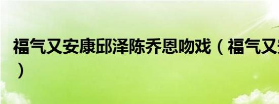 福气又安康邱泽陈乔恩吻戏（福气又安康吻戏）