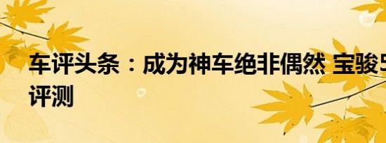 车评头条：成为神车绝非偶然 宝骏510试驾评测