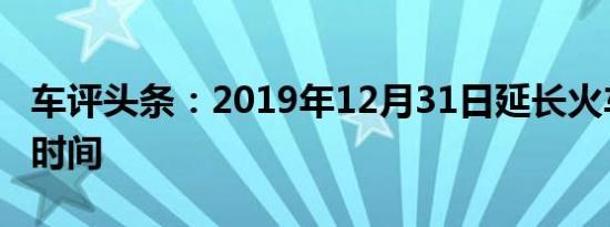 车评头条：2019年12月31日延长火车和巴士时间