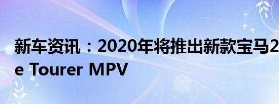 新车资讯：2020年将推出新款宝马2系Active Tourer MPV