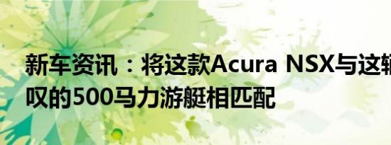 新车资讯：将这款Acura NSX与这辆令人赞叹的500马力游艇相匹配