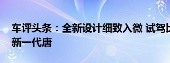 车评头条：全新设计细致入微 试驾比亚迪全新一代唐