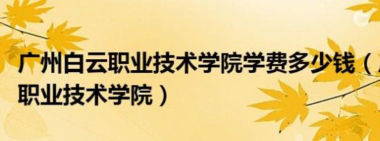 广州白云职业技术学院学费多少钱（广州白云职业技术学院）