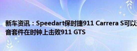 新车资讯：Speedart保时捷911 Carrera S可以通过新的调音套件在时钟上击败911 GTS