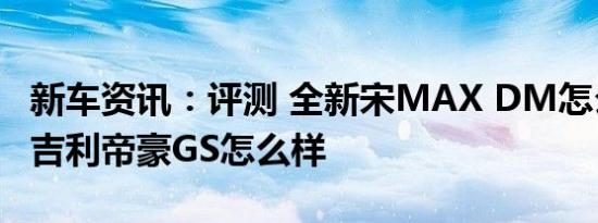 新车资讯：评测 全新宋MAX DM怎么样及新吉利帝豪GS怎么样