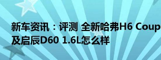 新车资讯：评测 全新哈弗H6 Coupe怎么样及启辰D60 1.6L怎么样