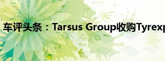 车评头条：Tarsus Group收购Tyrexpo系列