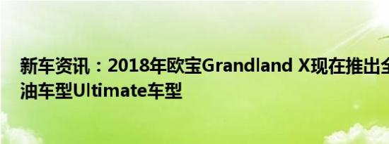 新车资讯：2018年欧宝Grandland X现在推出全新顶级柴油车型Ultimate车型